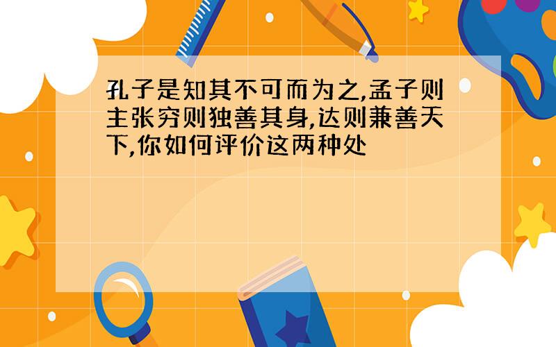 孔子是知其不可而为之,孟子则主张穷则独善其身,达则兼善天下,你如何评价这两种处