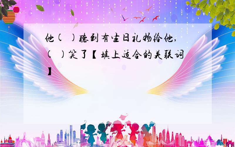 他( )听到有生日礼物给他,( )笑了【填上适合的关联词】