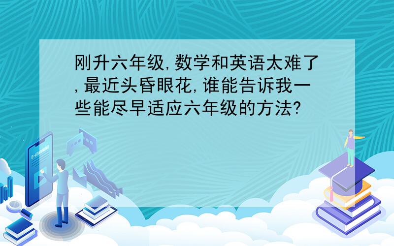 刚升六年级,数学和英语太难了,最近头昏眼花,谁能告诉我一些能尽早适应六年级的方法?