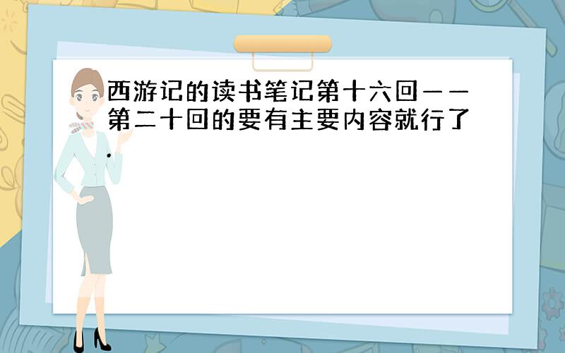 西游记的读书笔记第十六回——第二十回的要有主要内容就行了.