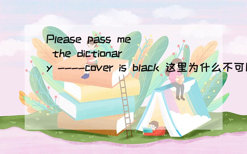 Please pass me the dictionary ----cover is black 这里为什么不可以填wh