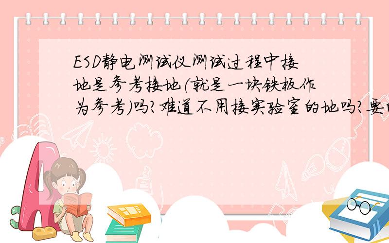 ESD静电测试仪测试过程中接地是参考接地（就是一块铁板作为参考）吗?难道不用接实验室的地吗?要的话该怎么接?