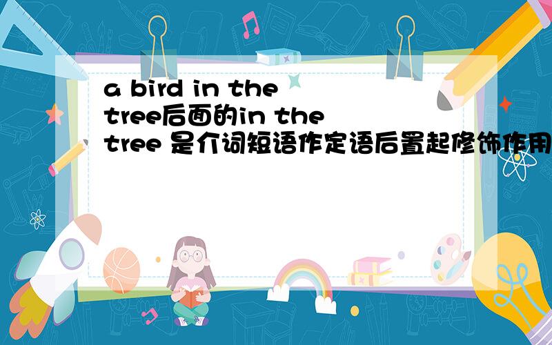 a bird in the tree后面的in the tree 是介词短语作定语后置起修饰作用,那为什么we foun