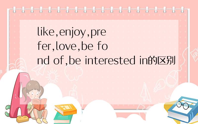 like,enjoy,prefer,love,be fond of,be interested in的区别