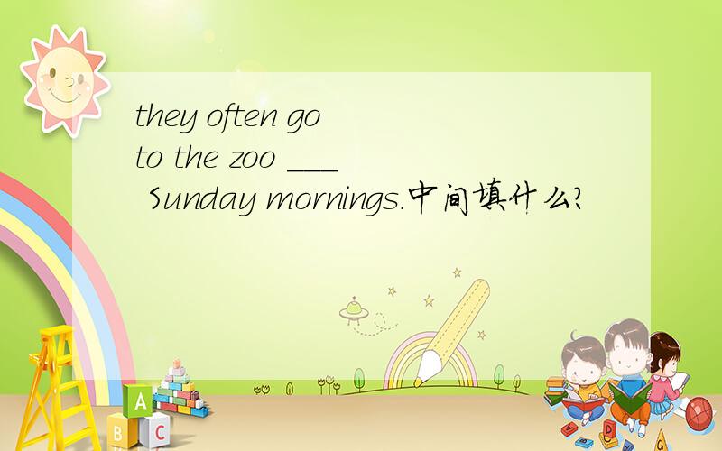 they often go to the zoo ___ Sunday mornings.中间填什么?