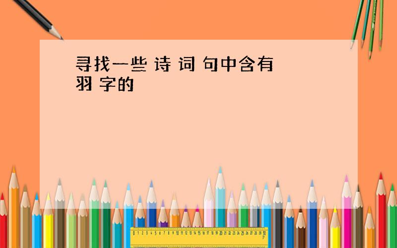 寻找一些 诗 词 句中含有 羽 字的