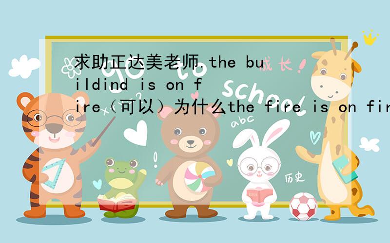 求助正达美老师.the buildind is on fire（可以）为什么the fire is on fire不行,