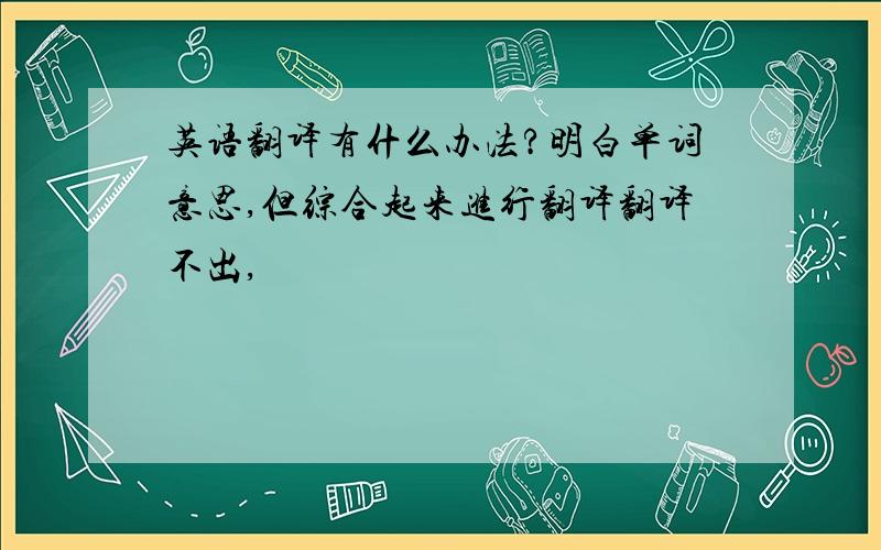 英语翻译有什么办法?明白单词意思,但综合起来进行翻译翻译不出,