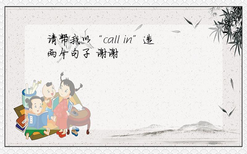 请帮我以“call in”造两个句子 谢谢