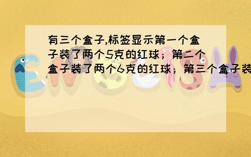 有三个盒子,标签显示第一个盒子装了两个5克的红球；第二个盒子装了两个6克的红球；第三个盒子装了一个5克的红球,一个6克的