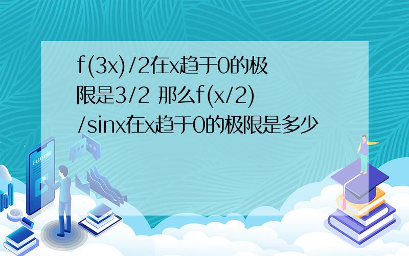 f(3x)/2在x趋于0的极限是3/2 那么f(x/2)/sinx在x趋于0的极限是多少