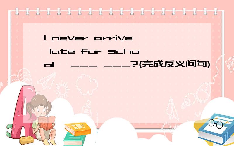 I never arrive late for school ,___ ___?(完成反义问句)