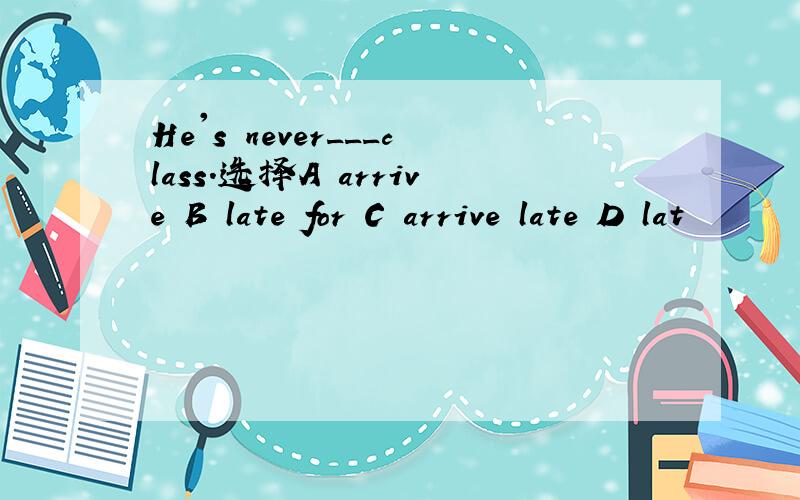 He's never___class.选择A arrive B late for C arrive late D lat