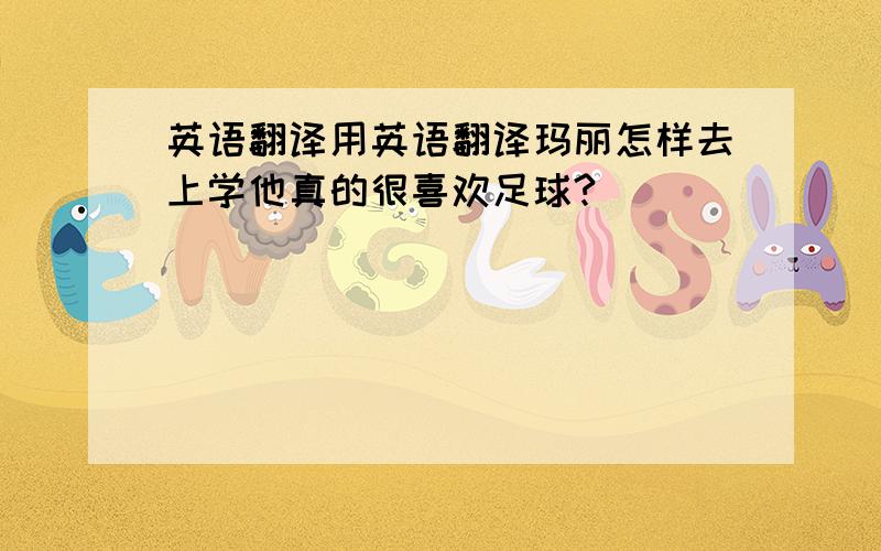 英语翻译用英语翻译玛丽怎样去上学他真的很喜欢足球?