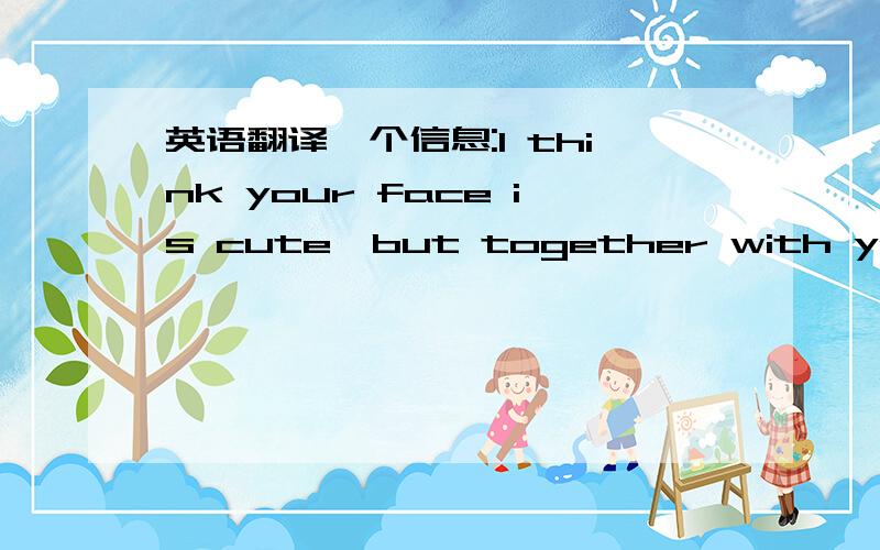 英语翻译一个信息:I think your face is cute,but together with your bo