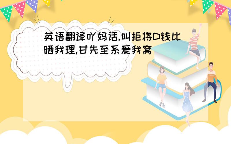 英语翻译吖妈话,叫拒将D钱比晒我理,甘先至系爱我窝