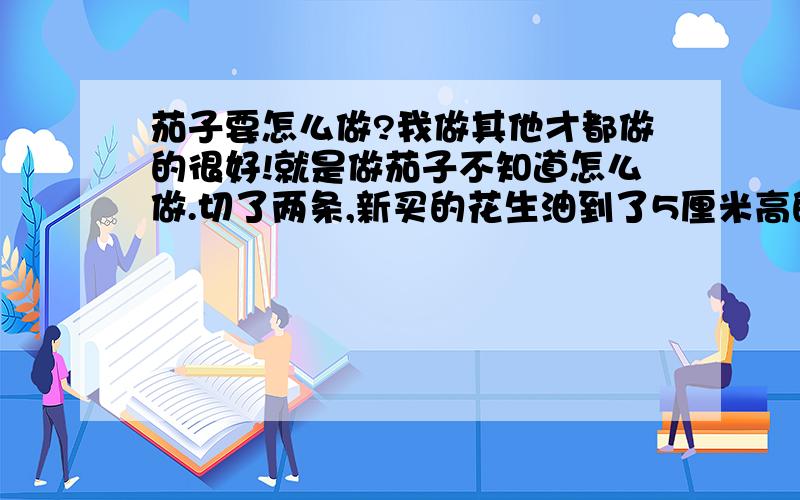 茄子要怎么做?我做其他才都做的很好!就是做茄子不知道怎么做.切了两条,新买的花生油到了5厘米高的油下去炸了.一下子油就不