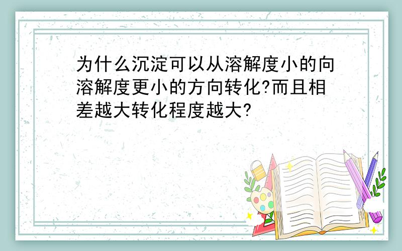 为什么沉淀可以从溶解度小的向溶解度更小的方向转化?而且相差越大转化程度越大?