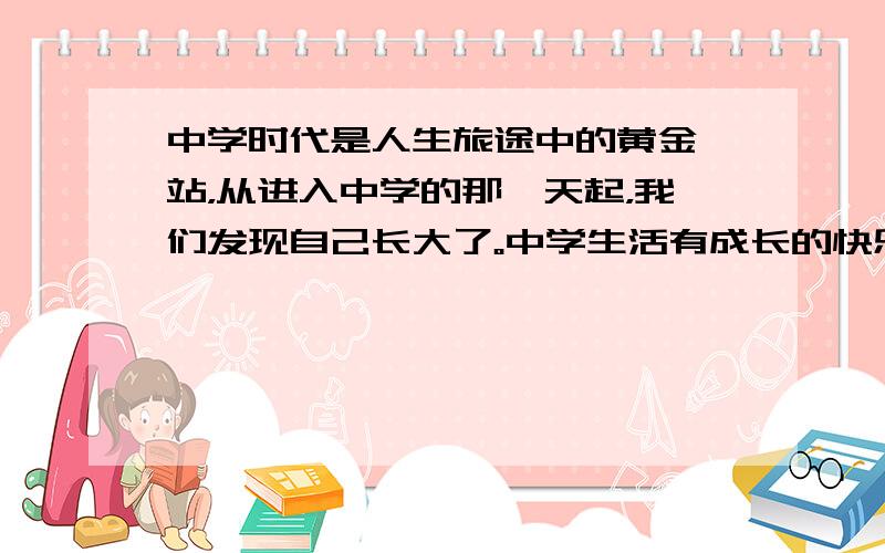 中学时代是人生旅途中的黄金驿站，从进入中学的那一天起，我们发现自己长大了。中学生活有成长的快乐，也有种种失意与烦恼。据对