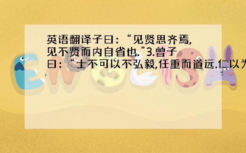 英语翻译子曰：“见贤思齐焉,见不贤而内自省也.”3.曾子曰：“士不可以不弘毅,任重而道远.仁以为己任,不亦重乎?死而后己