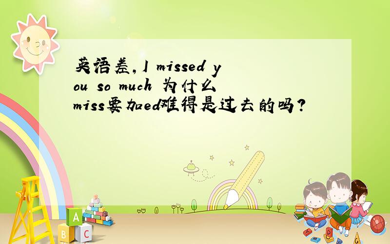 英语差,I missed you so much 为什么miss要加ed难得是过去的吗?