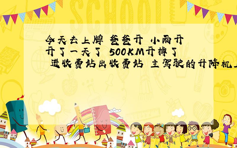 今天去上牌 爸爸开 小雨开 开了一天了 500KM开掉了 进收费站出收费站 主驾驶的升降机上去下来N次 都没问题然后晚上