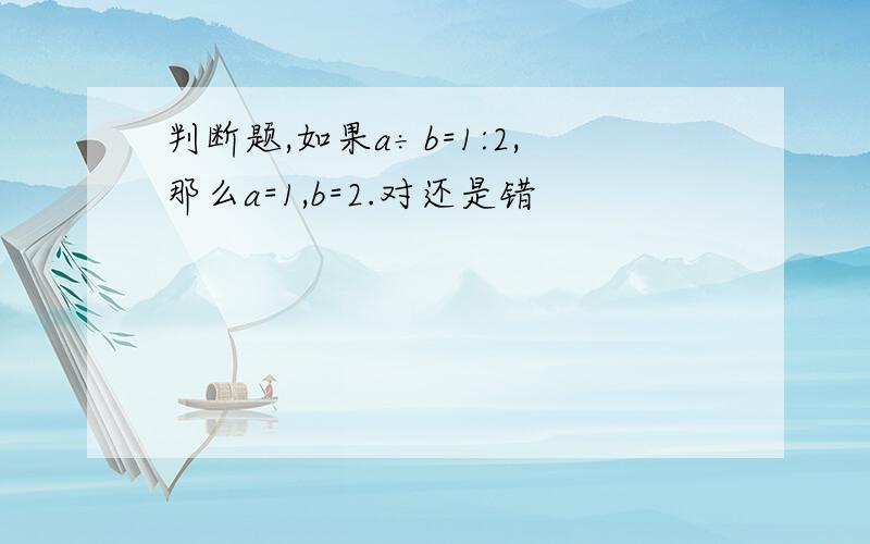 判断题,如果a÷b=1:2,那么a=1,b=2.对还是错