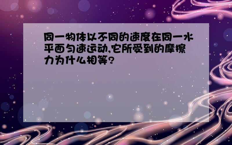 同一物体以不同的速度在同一水平面匀速运动,它所受到的摩擦力为什么相等?