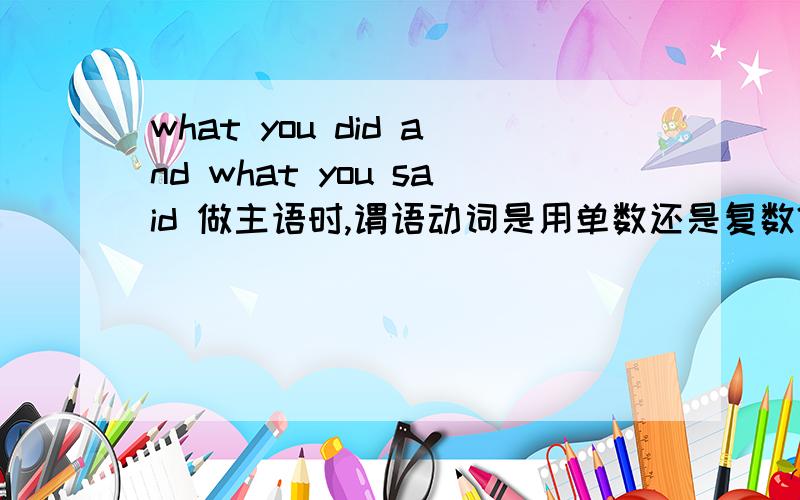 what you did and what you said 做主语时,谓语动词是用单数还是复数?