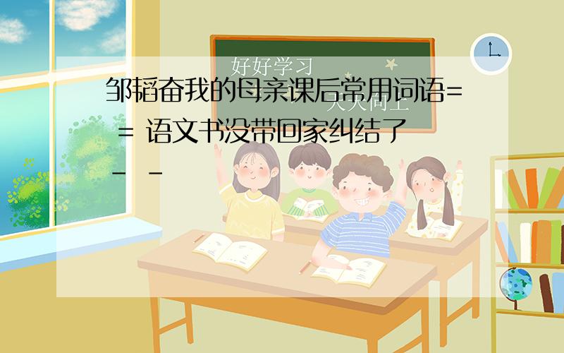 邹韬奋我的母亲课后常用词语= = 语文书没带回家纠结了 - -