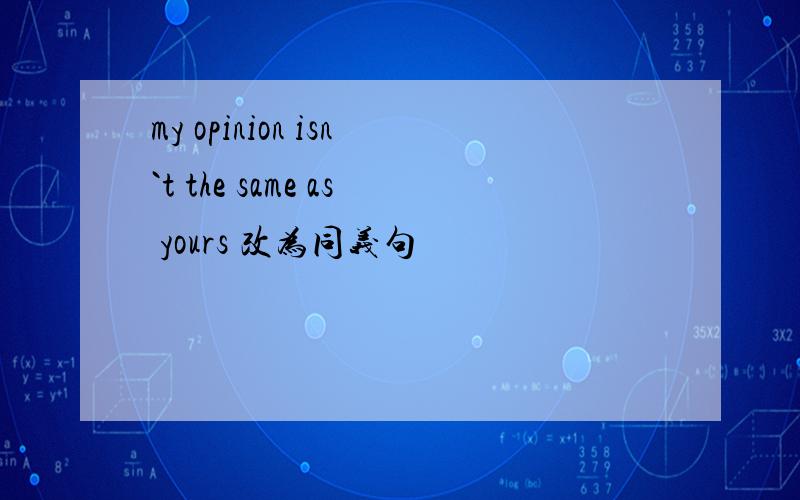 my opinion isn`t the same as yours 改为同义句