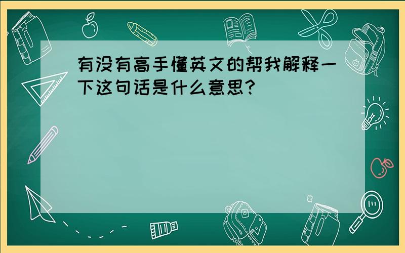 有没有高手懂英文的帮我解释一下这句话是什么意思?