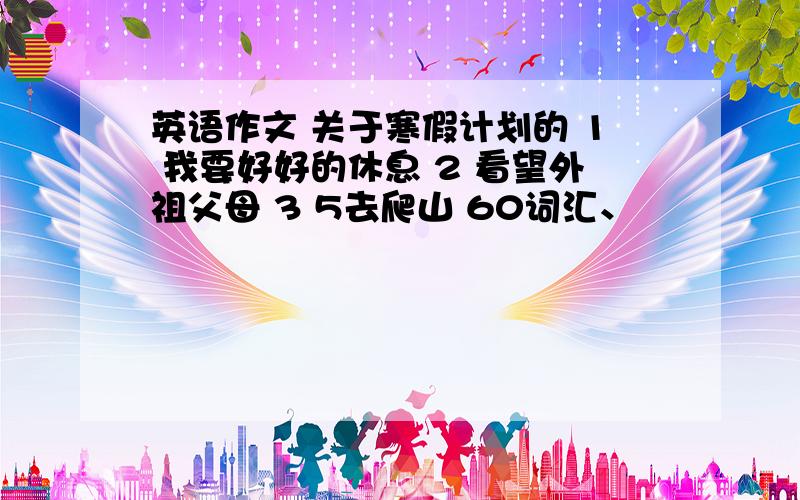 英语作文 关于寒假计划的 1 我要好好的休息 2 看望外祖父母 3 5去爬山 60词汇、