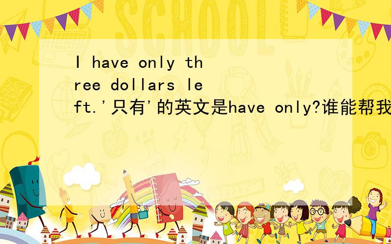 I have only three dollars left.'只有'的英文是have only?谁能帮我解释一下这句话