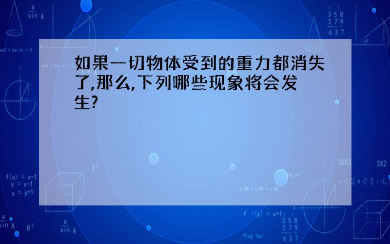 如果一切物体受到的重力都消失了,那么,下列哪些现象将会发生?