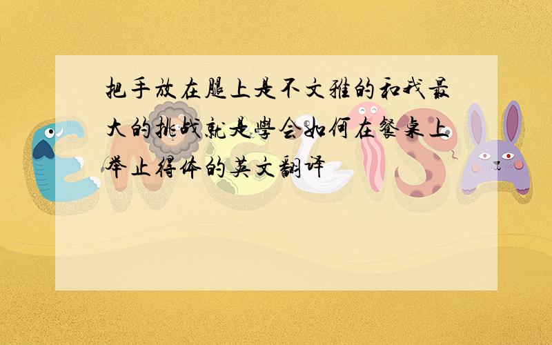 把手放在腿上是不文雅的和我最大的挑战就是学会如何在餐桌上举止得体的英文翻译