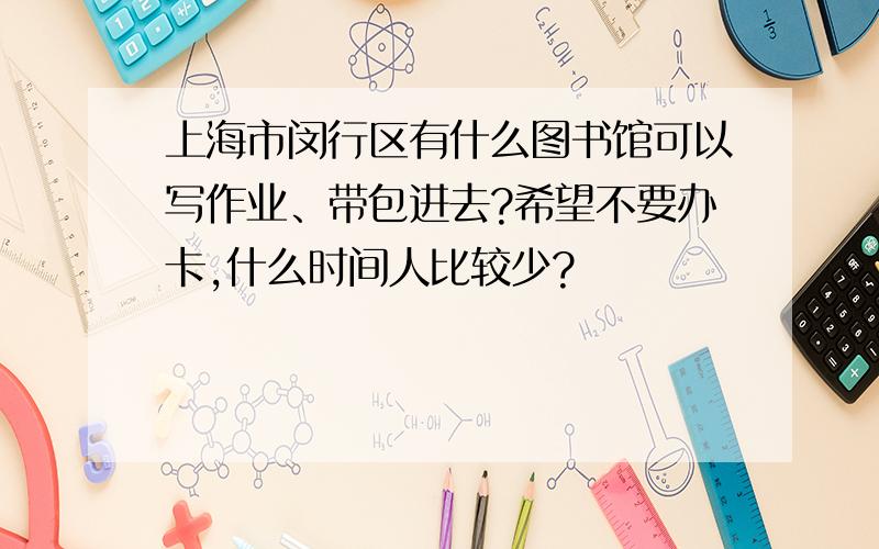 上海市闵行区有什么图书馆可以写作业、带包进去?希望不要办卡,什么时间人比较少?