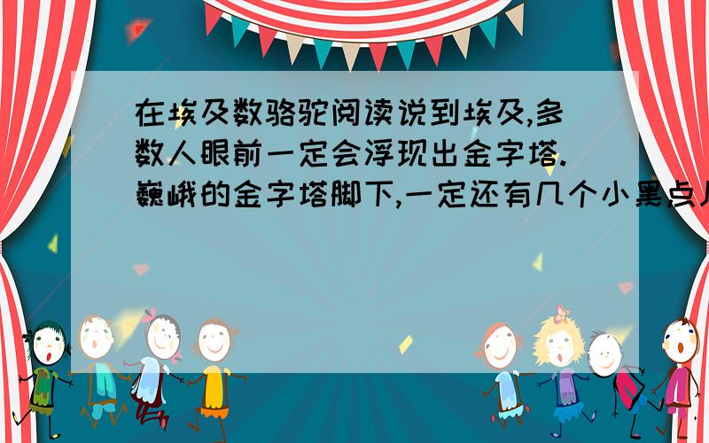 在埃及数骆驼阅读说到埃及,多数人眼前一定会浮现出金字塔.巍峨的金字塔脚下,一定还有几个小黑点儿——没有它们,画面就显得单