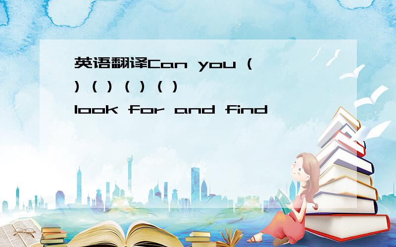 英语翻译Can you ( ) ( ) ( ) ( ) look for and find