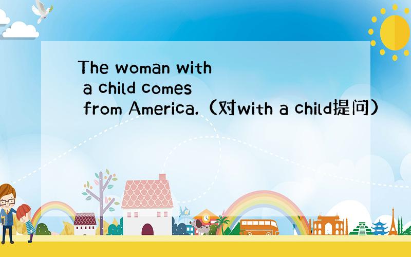 The woman with a child comes from America.（对with a child提问）