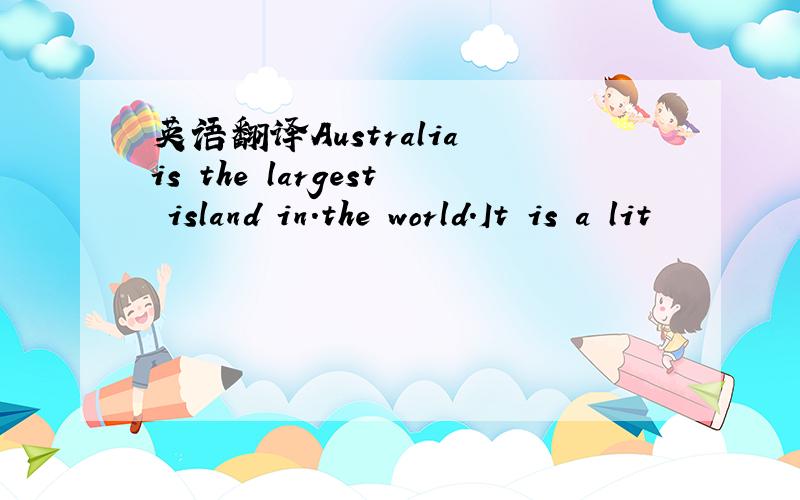 英语翻译Australia is the largest island in.the world.It is a lit