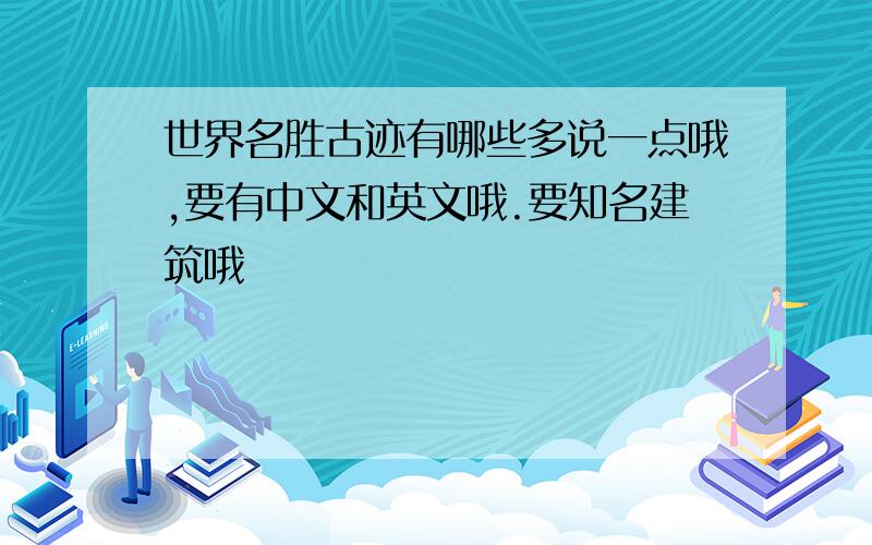 世界名胜古迹有哪些多说一点哦,要有中文和英文哦.要知名建筑哦