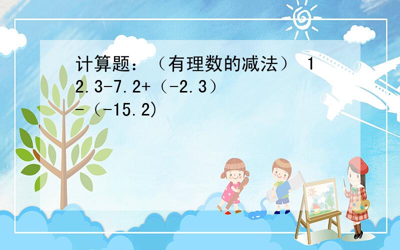 计算题：（有理数的减法） 12.3-7.2+（-2.3）-（-15.2)