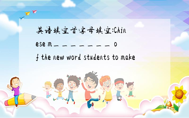 英语填空首字母填空:Chinese m_______ of the new word students to make