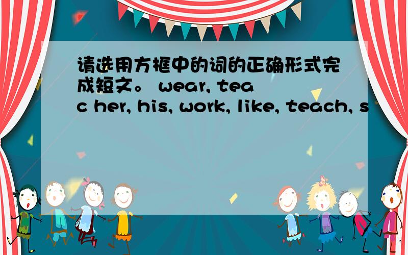 请选用方框中的词的正确形式完成短文。 wear, teac her, his, work, like, teach, s