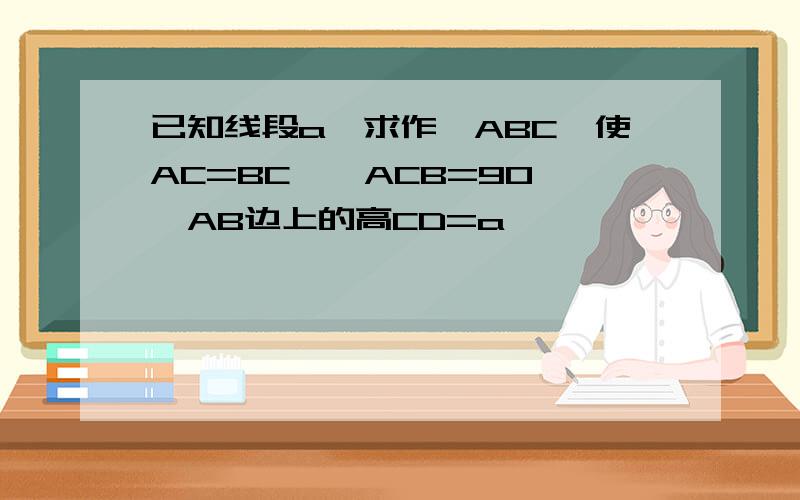 已知线段a,求作△ABC,使AC=BC,∠ACB=90°,AB边上的高CD=a