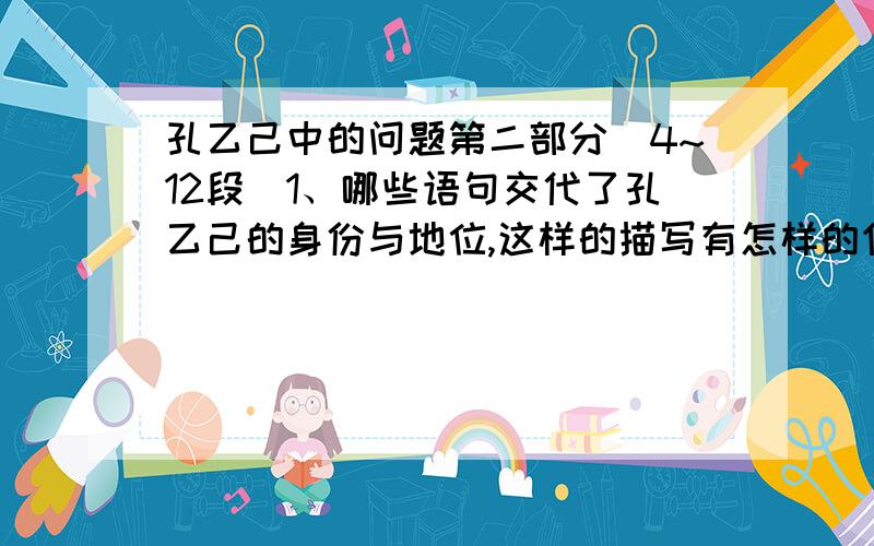 孔乙己中的问题第二部分（4~12段）1、哪些语句交代了孔乙己的身份与地位,这样的描写有怎样的作用?2、5个生活片段展示了