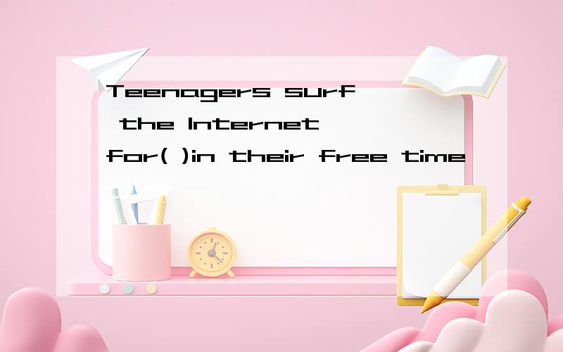 Teenagers surf the Internet for( )in their free time