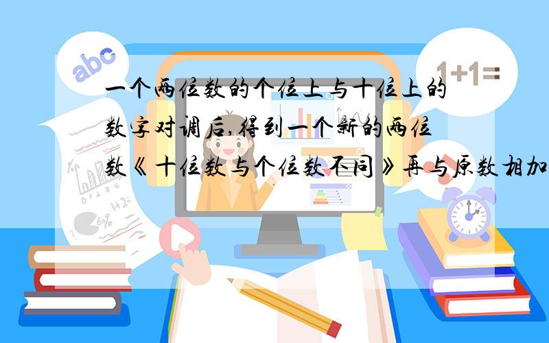 一个两位数的个位上与十位上的数字对调后,得到一个新的两位数《十位数与个位数不同》再与原数相加,