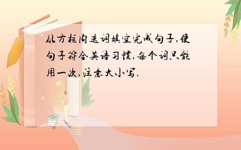 从方框内选词填空完成句子,使句子符合英语习惯,每个词只能用一次,注意大小写.